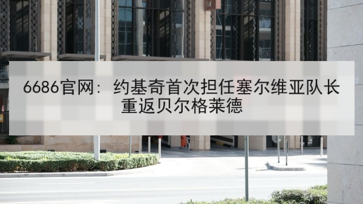 6686官网: 约基奇首次担任塞尔维亚队长重返贝尔格莱德
