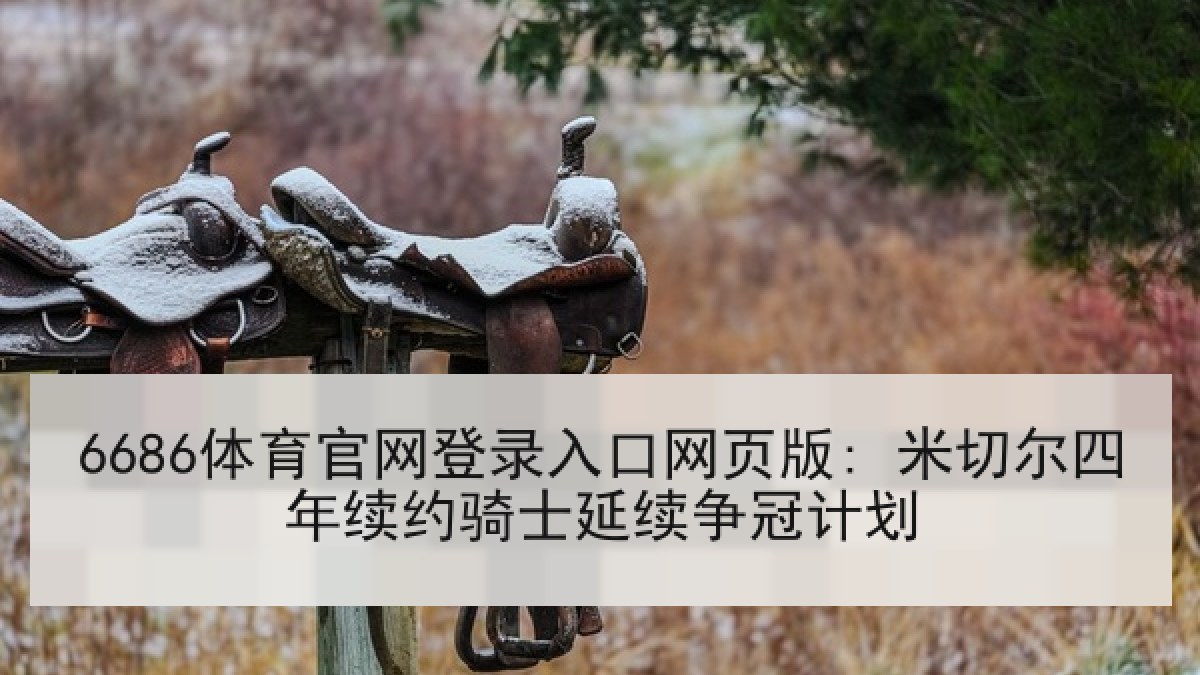 6686体育官网登录入口网页版: 米切尔四年续约骑士延续争冠计划