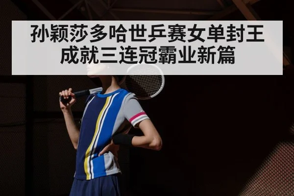 孙颖莎多哈世乒赛女单封王成就三连冠霸业新篇