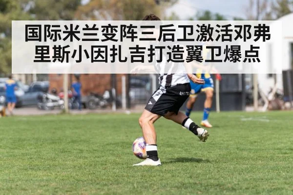 国际米兰变阵三后卫激活邓弗里斯小因扎吉打造翼卫爆点