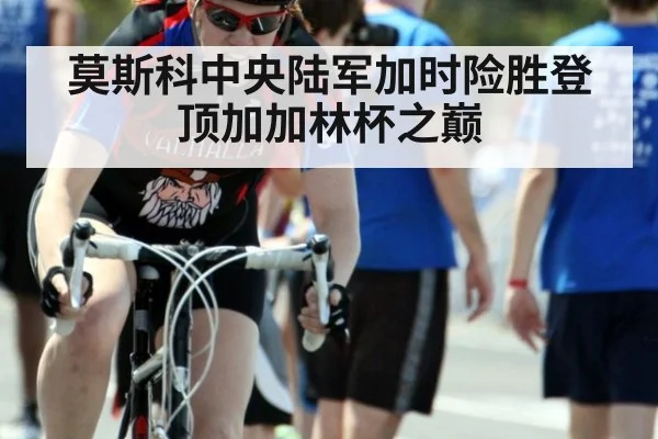 莫斯科中央陆军加时险胜登顶加加林杯之巅